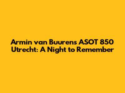 Armin van Buuren's ASOT 850 Utrecht: A Night to Remember