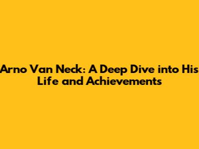 Arno Van Neck: A Deep Dive into His Life and Achievements