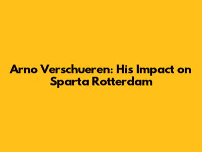 Arno Verschueren: His Impact on Sparta Rotterdam