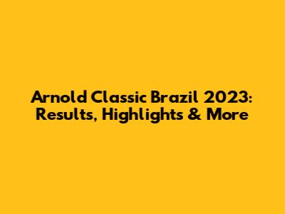 Arnold Classic Brazil 2023: Results, Highlights & More