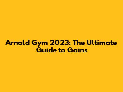 Arnold Gym 2023: The Ultimate Guide to Gains