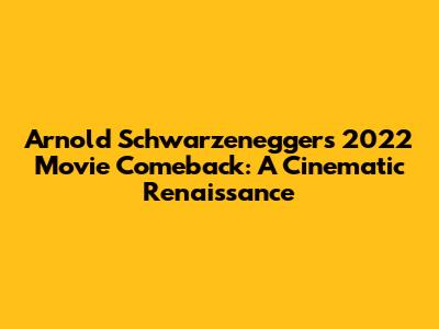 Arnold Schwarzenegger's 2022 Movie Comeback: A Cinematic Renaissance