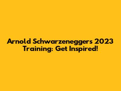 Arnold Schwarzenegger's 2023 Training: Get Inspired!