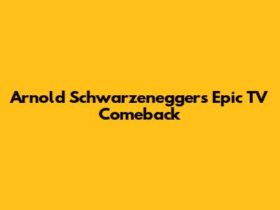 Arnold Schwarzenegger's Epic TV Comeback