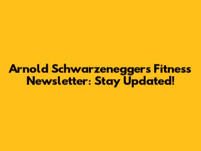 Arnold Schwarzenegger's Fitness Newsletter: Stay Updated!