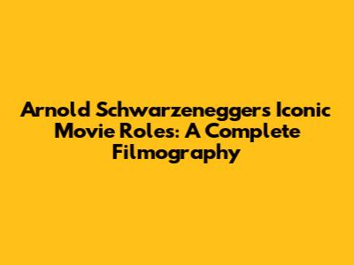 Arnold Schwarzenegger's Iconic Movie Roles: A Complete Filmography