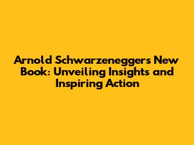 Arnold Schwarzenegger's New Book: Unveiling Insights and Inspiring Action