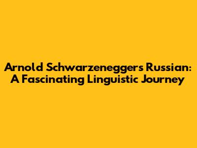 Arnold Schwarzenegger's Russian: A Fascinating Linguistic Journey