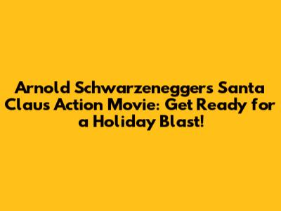 Arnold Schwarzenegger's Santa Claus Action Movie: Get Ready for a Holiday Blast!