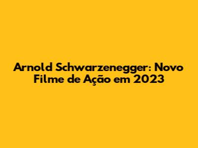 Arnold Schwarzenegger: Novo Filme de Ação em 2023