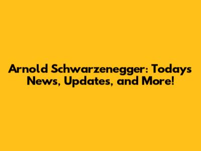 Arnold Schwarzenegger: Today's News, Updates, and More!