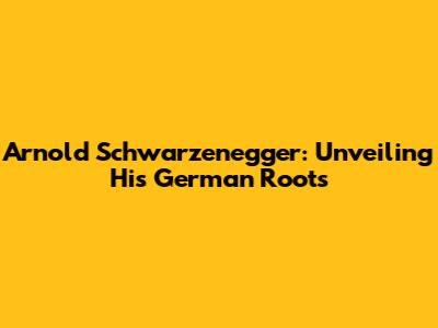 Arnold Schwarzenegger: Unveiling His German Roots