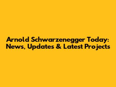 Arnold Schwarzenegger Today: News, Updates & Latest Projects