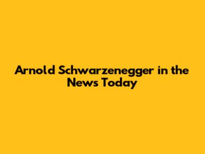 Arnold Schwarzenegger in the News Today