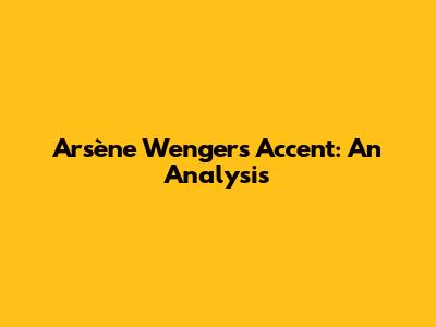 Arsène Wenger's Accent: An Analysis