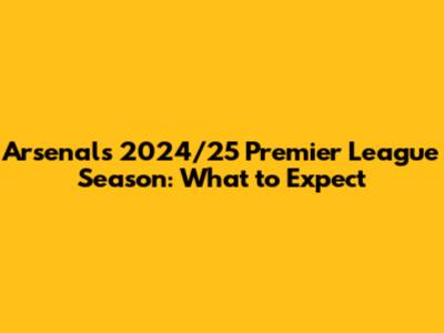 Arsenal's 2024/25 Premier League Season: What to Expect