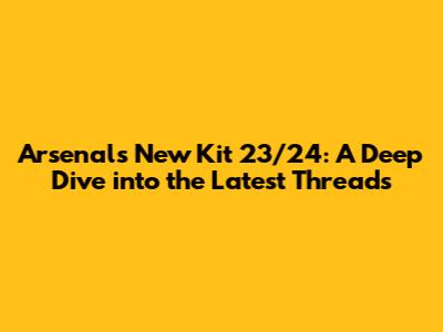 Arsenal's New Kit 23/24: A Deep Dive into the Latest Threads