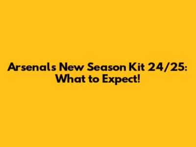 Arsenal's New Season Kit 24/25: What to Expect!