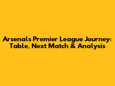 Arsenal's Premier League Journey: Table, Next Match & Analysis