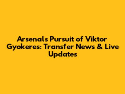 Arsenal's Pursuit of Viktor Gyokeres: Transfer News & Live Updates