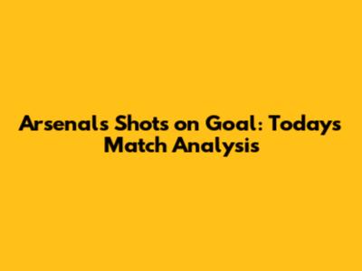 Arsenal's Shots on Goal: Today's Match Analysis