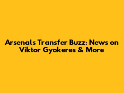Arsenal's Transfer Buzz: News on Viktor Gyokeres & More