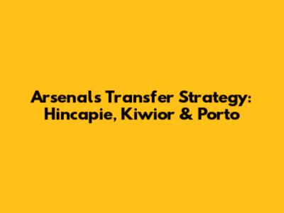 Arsenal's Transfer Strategy: Hincapie, Kiwior & Porto