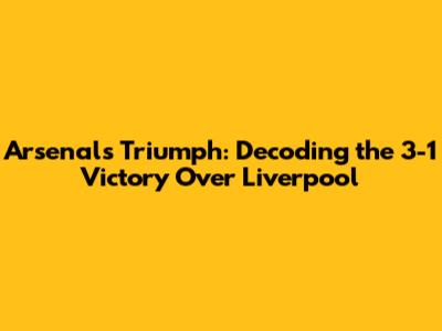 Arsenal's Triumph: Decoding the 3-1 Victory Over Liverpool