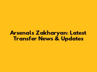 Arsenal's Zakharyan: Latest Transfer News & Updates