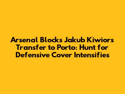 Arsenal Blocks Jakub Kiwior's Transfer to Porto: Hunt for Defensive Cover Intensifies