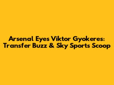 Arsenal Eyes Viktor Gyokeres: Transfer Buzz & Sky Sports Scoop