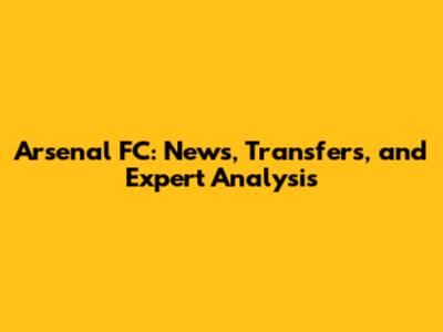 Arsenal FC: News, Transfers, and Expert Analysis