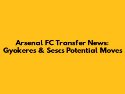 Arsenal FC Transfer News: Gyokeres & Sesc's Potential Moves