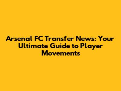 Arsenal FC Transfer News: Your Ultimate Guide to Player Movements