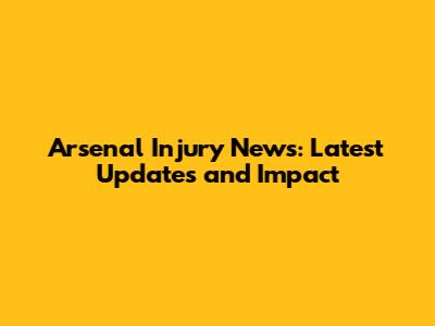 Arsenal Injury News: Latest Updates and Impact