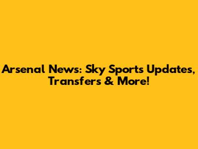 Arsenal News: Sky Sports Updates, Transfers & More!