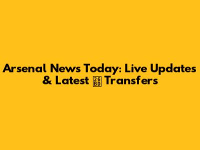 Arsenal News Today: Live Updates & Latest ⚽ Transfers