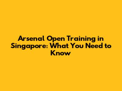 Arsenal Open Training in Singapore: What You Need to Know
