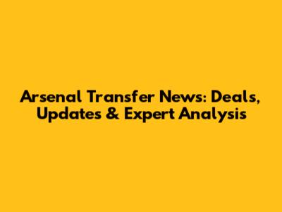 Arsenal Transfer News: Deals, Updates & Expert Analysis