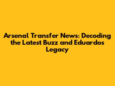 Arsenal Transfer News: Decoding the Latest Buzz and Eduardo's Legacy