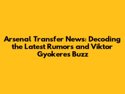 Arsenal Transfer News: Decoding the Latest Rumors and Viktor Gyokeres Buzz
