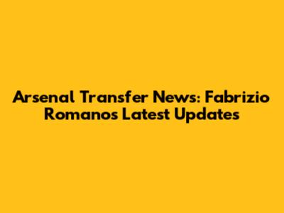Arsenal Transfer News: Fabrizio Romano's Latest Updates