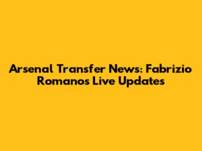 Arsenal Transfer News: Fabrizio Romano's Live Updates
