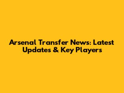 Arsenal Transfer News: Latest Updates & Key Players