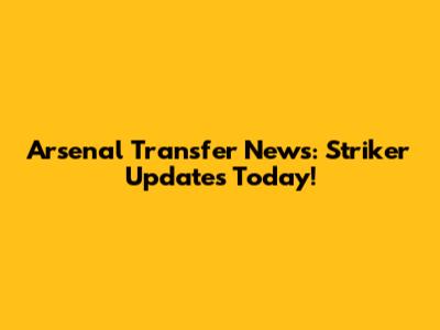 Arsenal Transfer News: Striker Updates Today!