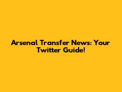 Arsenal Transfer News: Your Twitter Guide!