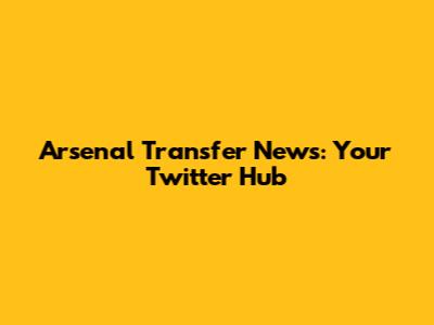 Arsenal Transfer News: Your Twitter Hub