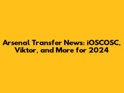Arsenal Transfer News: iOSCOSC, Viktor, and More for 2024