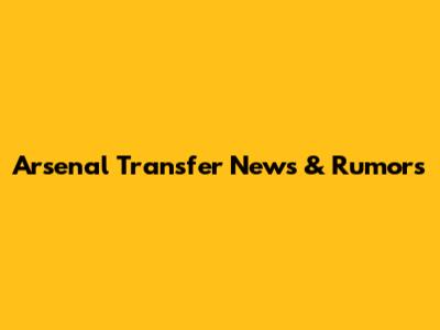 Arsenal Transfer News & Rumors