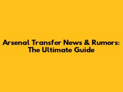 Arsenal Transfer News & Rumors: The Ultimate Guide